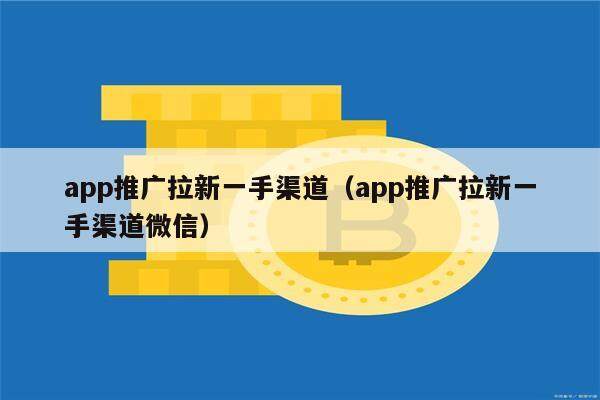 app推广拉新一手渠道（app推广拉新一手渠道微信）-第1张图片-芝麻交易所下载
